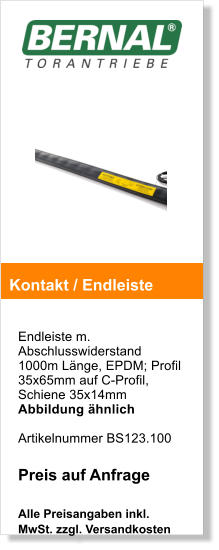 Endleiste m. Abschlusswiderstand 1000m Lnge, EPDM; Profil 35x65mm auf C-Profil, Schiene 35x14mmAbbildung hnlich  Artikelnummer BS123.100  Preis auf Anfrage  Alle Preisangaben inkl. MwSt. zzgl. Versandkosten    Kontakt / Endleiste